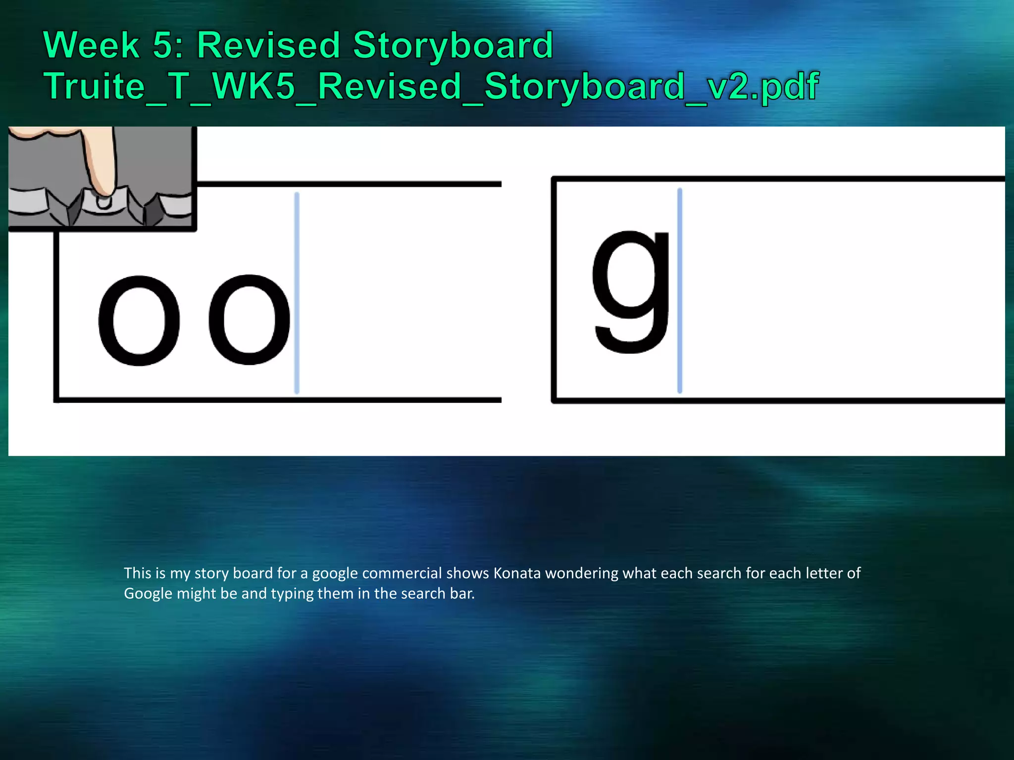 This is my story board for a google commercial shows Konata wondering what each search for each letter of
Google might be and typing them in the search bar.
 