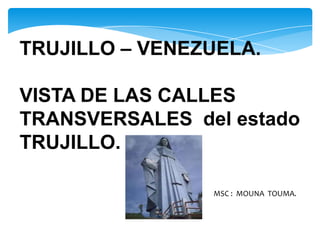 TRUJILLO – VENEZUELA.

VISTA DE LAS CALLES
TRANSVERSALES del estado
TRUJILLO.

                MSC : MOUNA TOUMA.
 