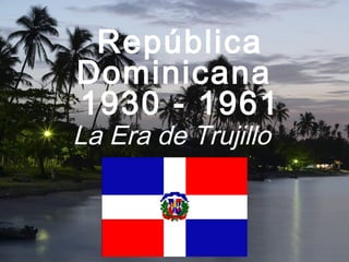 República
Dominicana
1930 - 1961
La Era de Trujillo
 
