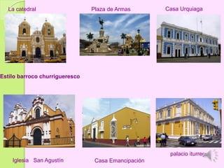 La catedral
Estilo barroco churrigueresco
Plaza de Armas Casa Urquiaga
Iglesia San Agustín Casa Emancipación
palacio iturregui
 