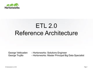 © Hortonworks Inc. 2013
ETL 2.0
Reference Architecture
Page 1
George Vetticaden - Hortonworks: Solutions Engineer
George Trujillo - Hortonworks: Master Principal Big Data Specialist
 