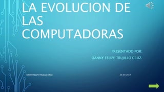 LA EVOLUCION DE
LAS
COMPUTADORAS
PRESENTADO POR:
DANNY FELIPE TRUJILLO CRUZ.
24/07/2017DANNY FELIPE TRUJILLO CRUZ
 