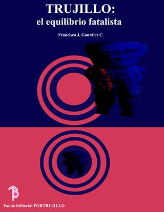 TRUJILLO:
el equilibrio fatalista
Francisco J. González C.
Fondo Editorial PORTRUJILLO
 