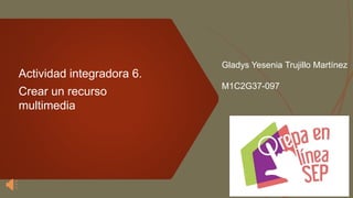Gladys Yesenia Trujillo Martínez
M1C2G37-097
Actividad integradora 6.
Crear un recurso
multimedia
 