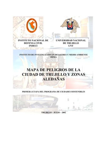 INSTITUTO DE INVESTIGACIÓN EN DESASTRES Y MEDIO AMBIENTE
IIDMA
MAPA DE PELIGROS DE LA
CIUDAD DE TRUJILLO Y ZONAS
ALEDAÑAS
PRIMERA ETAPA DEL PROGRAMA DE CIUDADES SOSTENIBLES
TRUJILLO – JULIO – 2002
INSTITUTO NACIONAL DE
DEFENSA CIVIL
INDECI
UNIVERSIDAD NACIONAL
DE TRUJILLO
UNT
 