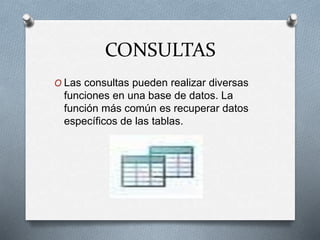 CONSULTAS
O Las consultas pueden realizar diversas
funciones en una base de datos. La
función más común es recuperar datos
específicos de las tablas.
 