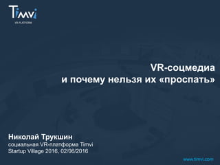 VR-соцмедиа
и почему нельзя их «проспать»
Николай Трукшин
социальная VR-платформа Timvi
Startup Village 2016, 02/06/2016
www.timvi.com
 