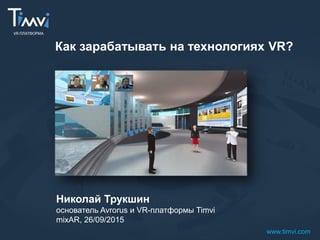 Как зарабатывать на технологиях VR?
Николай Трукшин
основатель Avrorus и VR-платформы Timvi
mixAR, 26/09/2015
www.timvi.com
 