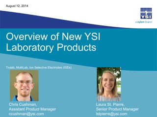 Overview of New YSI Laboratory Products 
Trulab, MultiLab, Ion Selective Electrodes (ISEs) 
August 12, 2014 
Chris Cushman, Assistant Product Manager ccushman@ysi.com 
Laura St. Pierre, 
Senior Product Manager 
lstpierre@ysi.com  