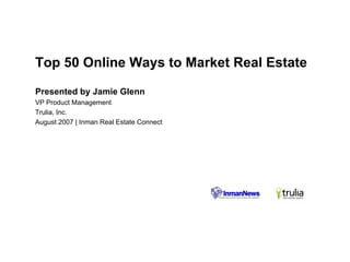 Top 50 Online Ways to Market Real Estate

Presented by Jamie Glenn
VP Product Management
Trulia, Inc.
August 2007 | Inman Real Estate Connect