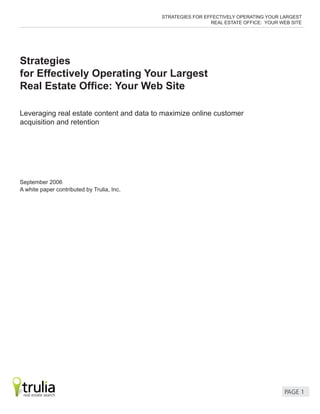 PAGE 
STRATEGIES FOR EFFECTIVELY OPERATING YOUR LARGEST
REAL ESTATE OFFICE: YOUR WEB SITE
Strategies
for Effectively Operating Your Largest
Real Estate Office: Your Web Site
Leveraging real estate content and data to maximize online customer
acquisition and retention
September 2006
A white paper contributed by Trulia, Inc.
 