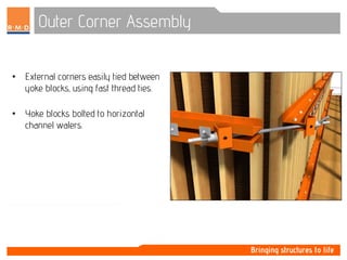 Outer Corner Assembly
• External corners easily tied between
yoke blocks, using fast thread ties.
• Yoke blocks bolted to horizontal
channel walers.
 