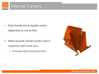 Internal Corners
• Rigid, flexible and strippable corners
(depending on core profile).
• Where possible, flexible corners used in
conjunction with corner pins.
• Eliminates need to dismantle forms.
 