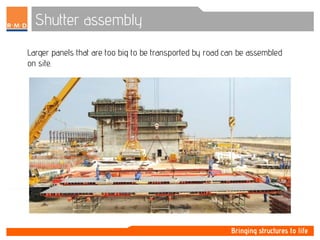 Shutter assembly
Larger panels that are too big to be transported by road can be assembled
on site.
 