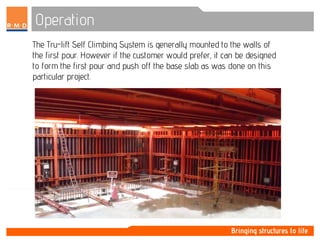 Operation
The Tru-lift Self Climbing System is generally mounted to the walls of
the first pour. However if the customer would prefer, it can be designed
to form the first pour and push off the base slab as was done on this
particular project.
 