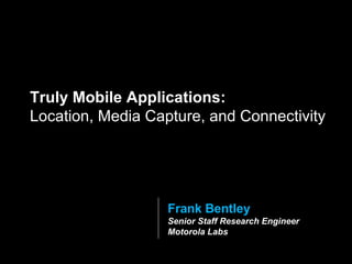 Frank Bentley Senior Staff Research Engineer Motorola Labs Truly Mobile Applications:  Location, Media Capture, and Connectivity 