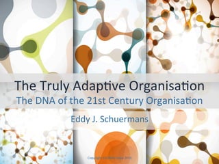 The	Truly	Adap-ve	Organisa-on	
The	DNA	of	the	21st	Century	Organisa-on		
Eddy	J.	Schuermans		
Copyright	CEONAV	bvba	2015		
 