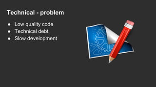Technical - problem
● Low quality code
● Technical debt
● Slow development
 