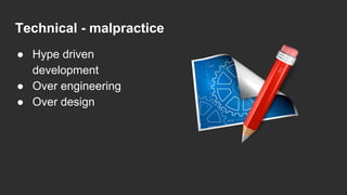 Technical - malpractice
● Hype driven
development
● Over engineering
● Over design
 