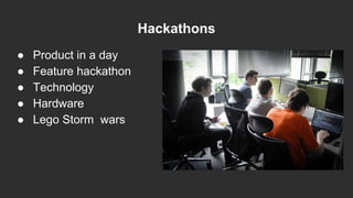 Hackathons
● Product in a day
● Feature hackathon
● Technology
● Hardware
● Lego Storm wars
 