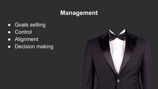 Management
● Goals setting
● Control
● Alignment
● Decision making
 