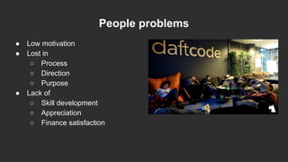 People problems
● Low motivation
● Lost in
○ Process
○ Direction
○ Purpose
● Lack of
○ Skill development
○ Appreciation
○ Finance satisfaction
 