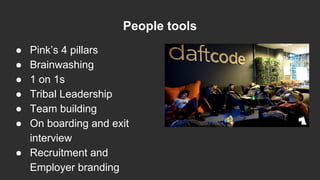People tools
● Pink’s 4 pillars
● Brainwashing
● 1 on 1s
● Tribal Leadership
● Team building
● On boarding and exit
interview
● Recruitment and
Employer branding
 