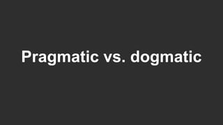 Pragmatic vs. dogmatic
 