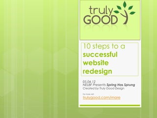 10 steps to a
successful
website
redesign
05.04.12
NELBF Presents Spring Has Sprung
Created by Truly Good Design
For more visit:

trulygood.com/more
 