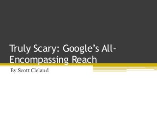 Truly Scary: Google’s All-
Encompassing Reach
By Scott Cleland
 