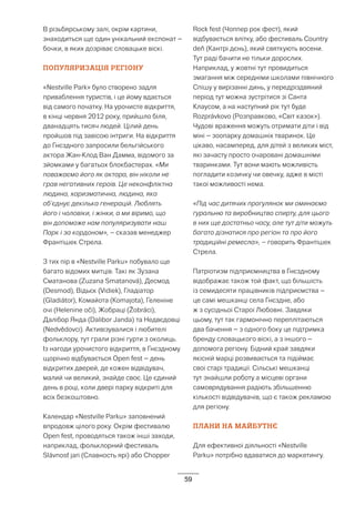 59
В різьбярському залі, окрім картини,
знаходиться ще один унікальний експонат –
бочки, в яких дозріває словацьке віскі.
ПОПУЛЯРИЗАЦІЯ РЕГІОНУ
«Nestville Park» було створено задля
приваблення туристів, і це йому вдається
від самого початку. На урочисте відкриття,
в кінці червня 2012 року, прийшло біля,
дванадцять тисяч людей. Цілий день
пройшов під завісою інтриги. На відкриття
до Гнєздного запросили бельгійського
актора Жан-Клод Ван Дамма, відомого за
зйомками у багатьох блокбастерах. «Ми
поважаємо його як актора, він ніколи не
грав негативних героїв. Це неконфліктна
людина, харизматична, людина, яка
об’єднує декілька генерацій. Люблять
його і чоловіки, і жінки, а ми віримо, що
він допоможе нам популяризувати наш
Парк і за кордоном», – сказав менеджер
Франтішек Стрела.
З тих пір в «Nestville Parku» побувало ще
багато відомих митців. Такі як Зузана
Сматанова (Zuzana Smatanová), Десмод
(Desmod), Відьєк (Vidiek), Гладіатор
(Gladiátor), Комайота (Komajota), Геленіне
очі (Helenine oči), Жобраці (Žobráci),
Далібор Янда (Dalibor Janda) та Недвєдовці
(Nedvědovci). Активізувалися і любителі
фольклору, тут грали різні гурти з околиць.
Із нагоди урочистого відкриття, в Гнєздному
щорічно відбувається Open fest – день
відкритих дверей, де кожен відвідувач,
малий чи великий, знайде своє. Це єдиний
день в році, коли двері парку відкриті для
всіх безкоштовно.
Календар «Nestville Parku» заповнений
впродовж цілого року. Окрім фестивалю
Open fest, проводяться також інші заходи,
наприклад, фольклорний фестиваль
Slávnosť jari (Славность ярі) або Chopper
Rock fest (Чоппер рок фест), який
відбувається влітку, або фестиваль Country
deň (Кантрі дєнь), який святкують восени.
Тут раді бачити не тільки дорослих.
Наприклад, у жовтні тут провидиться
змагання між середніми школами північного
Спішу у вирізанні динь, у передріздвяний
період тут можна зустрітися зі Санта
Клаусом, а на наступний рік тут буде
Rozprávkovo (Розправково, «Світ казок»).
Чудові враження можуть отримати діти і від
міні – зоопарку домашніх тваринок. Це
цікаво, насамперед, для дітей з великих міст,
які зачасту просто очаровані домашніми
тваринками. Тут вони мають можливість
погладити козичку чи овечку, адже в місті
такої можливості нема.
«Під час дитячих прогулянок ми оминаємо
гуральню та виробництво спирту, для цього
в них ще достатньо часу, але тут діти можуть
багато дізнатися про регіон та про його
традиційні ремесла», – говорить Франтішек
Стрела.
Патріотизм підприємництва в Гнєздному
відображає також той факт, що більшість
із семидесяти працівників підприємства –
це самі мешканці села Гнєздне, або
ж з сусідньої Старої Любовні. Завдяки
цьому, тут так гармонічно переплітаються
два бачення – з одного боку це підтримка
бренду словацького віскі, а з іншого –
допомога регіону. Бідний край завдяки
якісній марці розвивається та підіймає
свої старі традиції. Сільські мешканці
тут знайшли роботу а місцеві органи
самоврядування радіють збільшенню
кількості відвідувачів, що є також рекламою
для регіону.
ПЛАНИ НА МАЙБУТНЄ
Для ефективної діяльності «Nestville
Parku» потрібно вдаватися до маркетингу.
 
