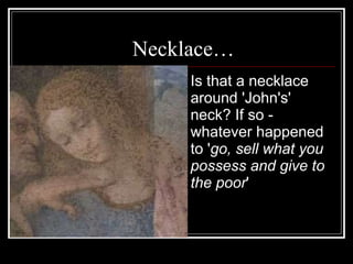 Necklace…  Is that a necklace around 'John's' neck? If so - whatever happened to ' go, sell what you possess and give to the poor ' 