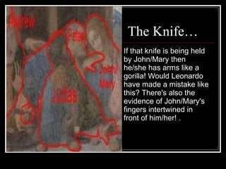 The Knife… If that knife is being held by John/Mary then he/she has arms like a gorilla! Would Leonardo have made a mistake like this? There's also the evidence of John/Mary's fingers intertwined in front of him/her!  .  