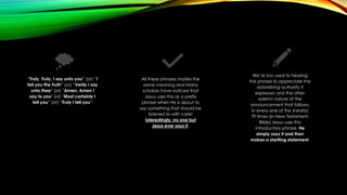 “Truly, Truly, I say unto you” (or) “I
tell you the truth” (or) “Verily I say
unto thee” (or) "Amen, Amen I
say to you" (o...