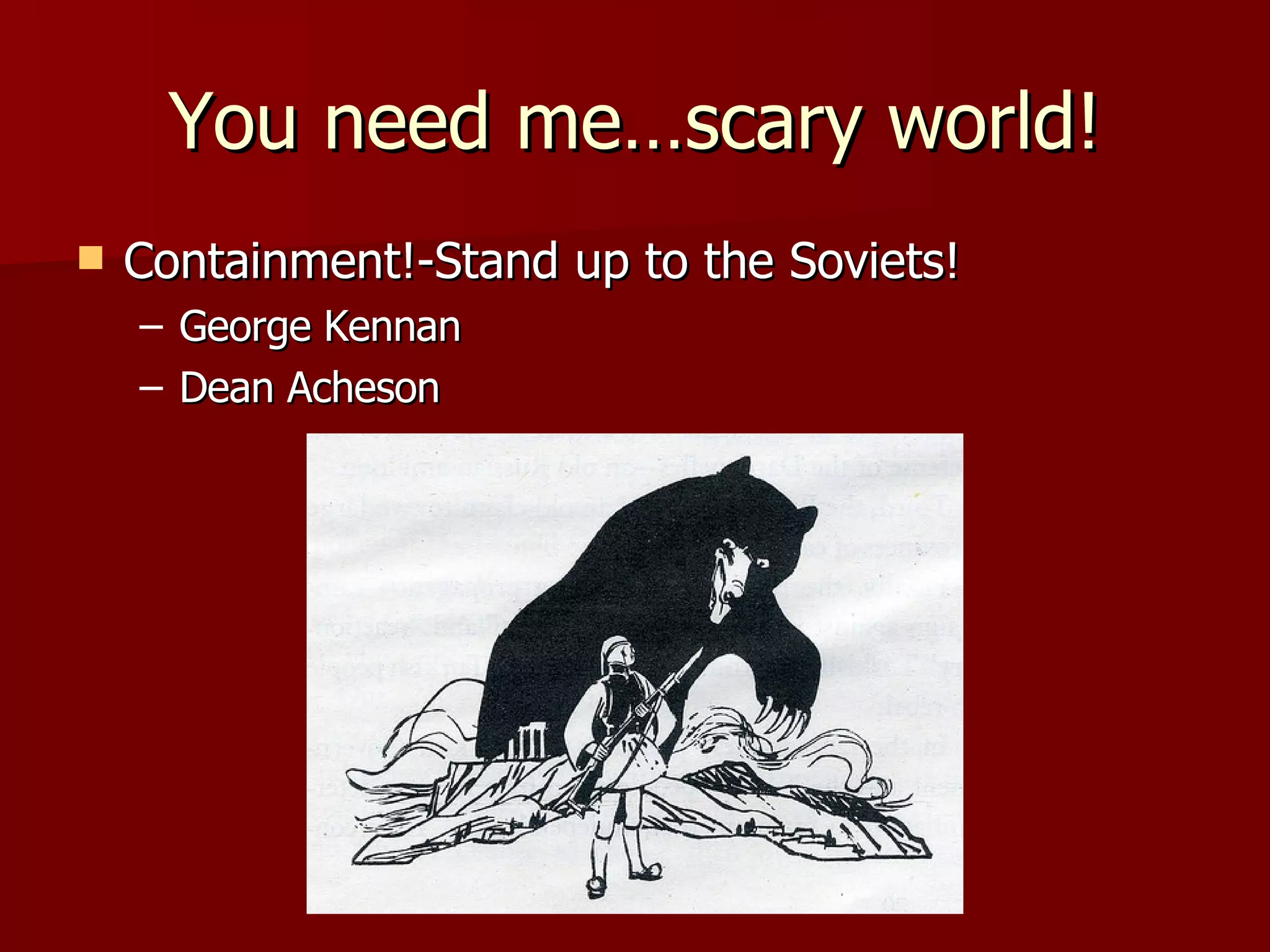 You need me…scary world! Containment!-Stand up to the Soviets! George Kennan Dean Acheson 