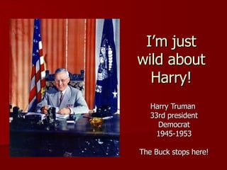 I’m just wild about Harry! Harry Truman  33rd president Democrat 1945-1953 The Buck stops here! 