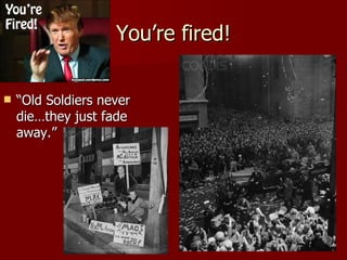 You’re fired! “ Old Soldiers never die…they just fade away.” 