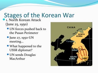 Stages of the Korean War
1. North Korean Attack

(June 25, 1950)
 UN forces pushed back to
  the Pusan Perimeter
 June 27, 1950-UN
  meeting…
 What happened to the
  USSR diplomat?
 UN sends Douglas
  MacArthur
 