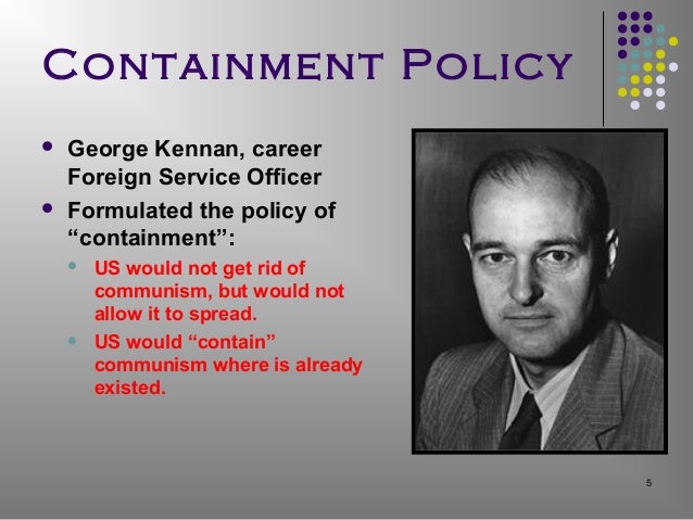 a look at the united states policy of containment The us's containment policies and ideas on the domino theory be a “mistake to look for a dramatic victory in south vietnam” (frankel, 1962. a look at the united states policy of containment The us's containment policies and ideas on the domino theory be a “mistake to look for a dramatic victory in south vietnam” (frankel, 1962.