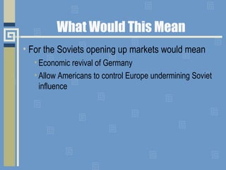 What Would This Mean
• For the Soviets opening up markets would mean
• Economic revival of Germany
• Allow Americans to co...