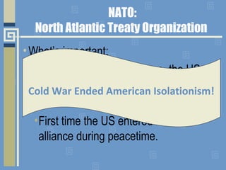 NATO:
North Atlantic Treaty Organization
• What’s important:
•Alliance of Western Europe, the US
and Canada.
•An attack on...