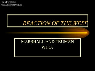 REACTION OF THE WEST MARSHALL AND TRUMAN WHO? By Mr Crowe www.SchoolHistory.co.uk 