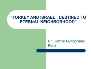 “ TURKEY AND ISRAEL : DESTINED TO ETERNAL NEIGHBORHOOD” Dr. Gamze Güngörmüş Kona  