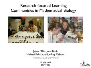 Research-focused Learning
Communities in Mathematical Biology




              Jason Miller, John Beck,
        Michael Kelrick, and Jeffrey Osborn
             Truman State University
                    19 July 2005
                     ECMTB05
 