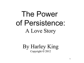 The Power
of Persistence:
   A Love Story

  By Harley King
    Copyright © 2012

                       1
 