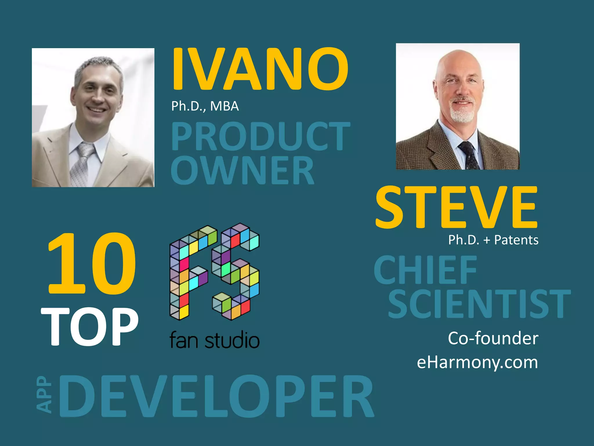 IVANOPh.D., MBA
PRODUCT
OWNER
STEVEPh.D. + Patents
CHIEF
SCIENTIST
Co-founder
eHarmony.com
TOP
10
DEVELOPER
APP