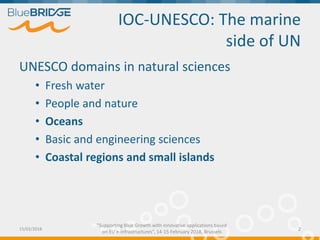 "Supporting Blue Growth with innovative applications based
on EU e-infrastructures”, 14-15 February 2018, Brussels
IOC-UNESCO: The marine
side of UN
UNESCO domains in natural sciences
• Fresh water
• People and nature
• Oceans
• Basic and engineering sciences
• Coastal regions and small islands
15/02/2018 2
 