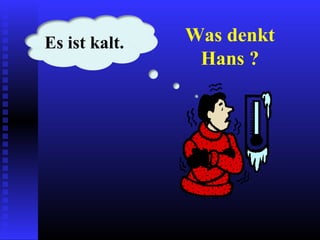 Was denkt
Hans ?
Es ist kalt.
 