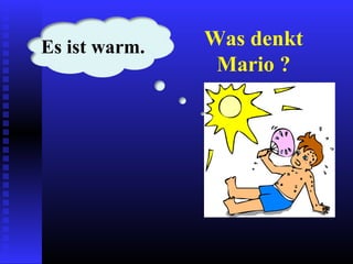 Was denkt
Mario ?
Es ist warm.
 