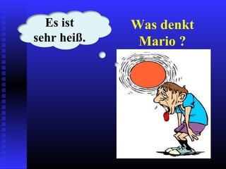 Was denkt
Mario ?
Es ist
sehr heiß.
 